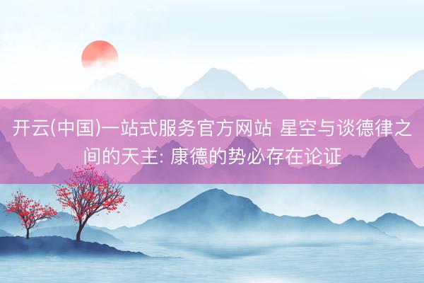 开云(中国)一站式服务官方网站 星空与谈德律之间的天主: 康德的势必存在论证