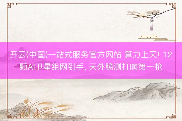 开云(中国)一站式服务官方网站 算力上天! 12颗AI卫星组网到手, 天外臆测打响第一枪
