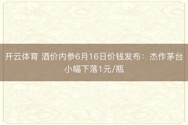 开云体育 酒价内参6月16日价钱发布：杰作茅台小幅下落1元/瓶