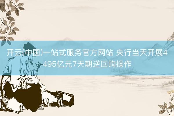 开云(中国)一站式服务官方网站 央行当天开展4495亿元7天期逆回购操作