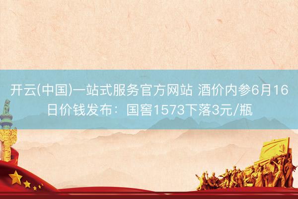 开云(中国)一站式服务官方网站 酒价内参6月16日价钱发布：国窖1573下落3元/瓶