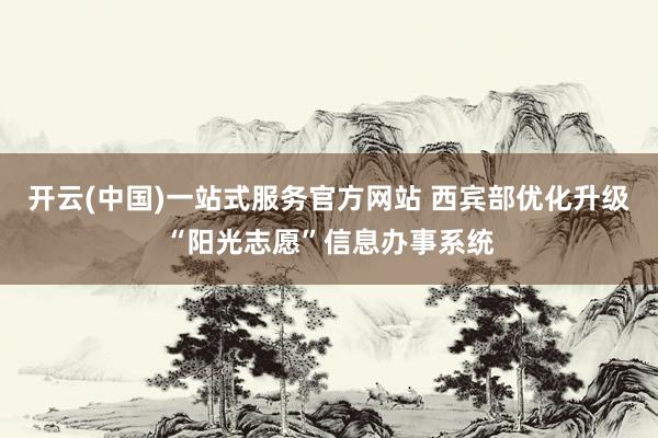 开云(中国)一站式服务官方网站 西宾部优化升级“阳光志愿”信息办事系统
