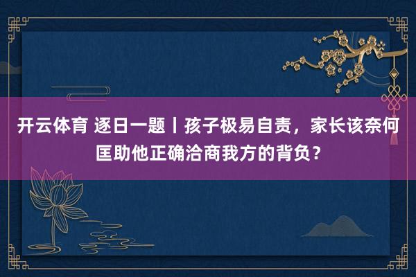 开云体育 逐日一题丨孩子极易自责，家长该奈何匡助他正确洽商我方的背负？