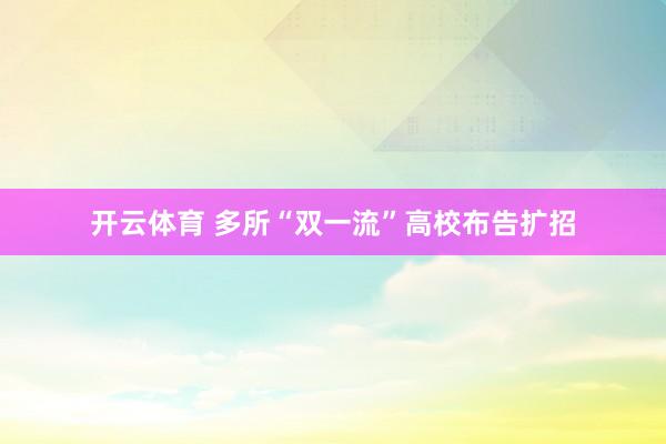 开云体育 多所“双一流”高校布告扩招
