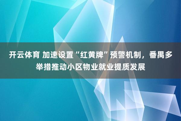 开云体育 加速设置“红黄牌”预警机制，番禺多举措推动小区物业就业提质发展