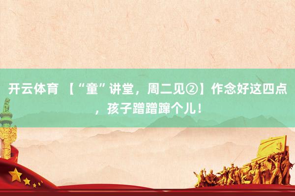 开云体育 【“童”讲堂，周二见②】作念好这四点，孩子蹭蹭蹿个儿！