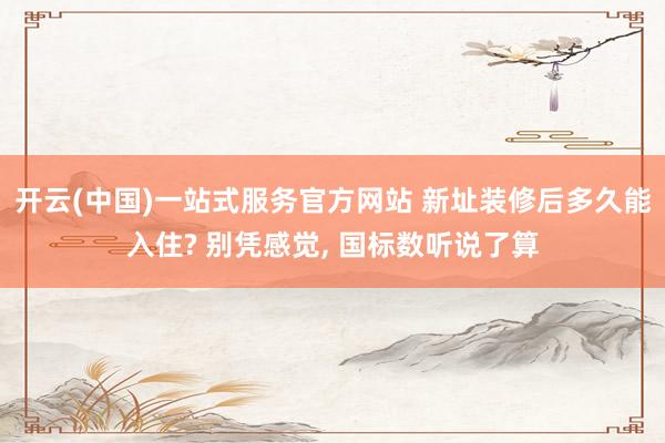 开云(中国)一站式服务官方网站 新址装修后多久能入住? 别凭感觉， 国标数听说了算