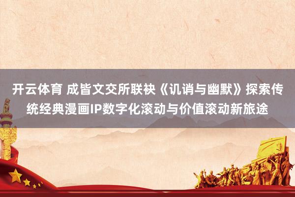 开云体育 成皆文交所联袂《讥诮与幽默》探索传统经典漫画IP数字化滚动与价值滚动新旅途