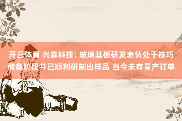 开云体育 兴森科技: 玻璃基板研发表情处于技巧储备阶段并已顺利研制出样品 当今未有量产订单