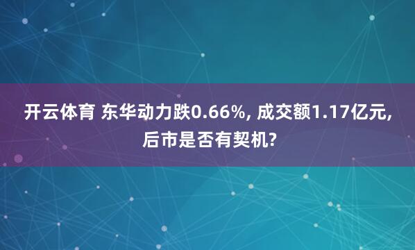 开云体育 东华动力跌0.66%， 成交额1.17亿元， 后市是否有契机?