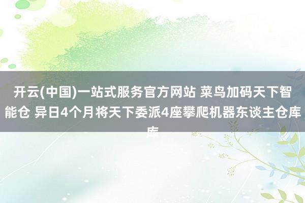 开云(中国)一站式服务官方网站 菜鸟加码天下智能仓 异日4个月将天下委派4座攀爬机器东谈主仓库