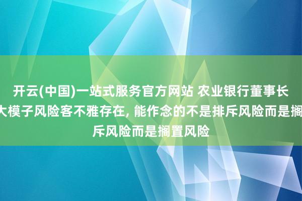开云(中国)一站式服务官方网站 农业银行董事长谷澍: 大模子风险客不雅存在， 能作念的不是排斥风险而是搁置风险
