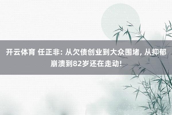 开云体育 任正非: 从欠债创业到大众围堵, 从抑郁崩溃到82岁还在走动!