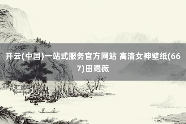 开云(中国)一站式服务官方网站 高清女神壁纸(667)田曦薇