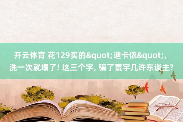 开云体育 花129买的"迪卡侬", 洗一次就塌了! 这三个字, 骗了寰宇几许东谈主?