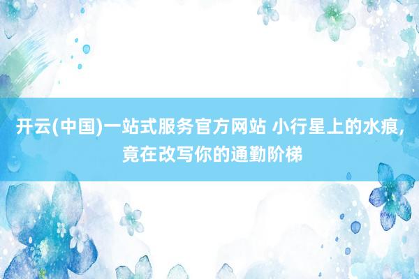 开云(中国)一站式服务官方网站 小行星上的水痕, 竟在改写你的通勤阶梯