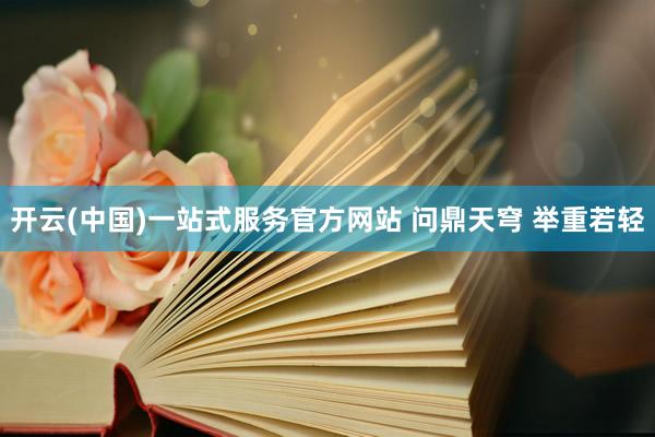 开云(中国)一站式服务官方网站 问鼎天穹 举重若轻