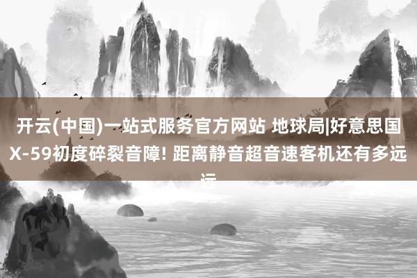 开云(中国)一站式服务官方网站 地球局|好意思国X-59初度碎裂音障! 距离静音超音速客机还有多远