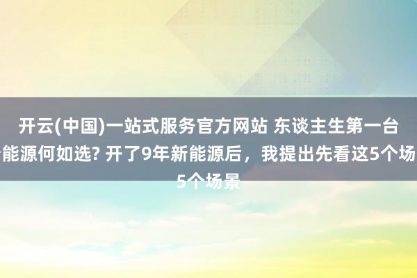 开云(中国)一站式服务官方网站 东谈主生第一台新能源何如选? 开了9年新能源后,我提出先看这5个场景