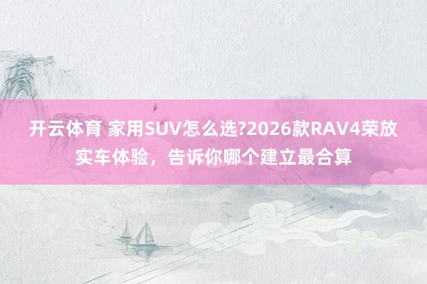 开云体育 家用SUV怎么选?2026款RAV4荣放实车体验，告诉你哪个建立最合算
