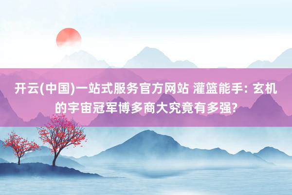 开云(中国)一站式服务官方网站 灌篮能手: 玄机的宇宙冠军博多商大究竟有多强?