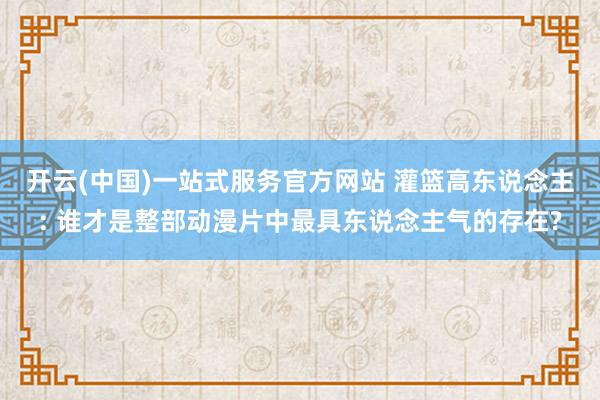开云(中国)一站式服务官方网站 灌篮高东说念主: 谁才是整部动漫片中最具东说念主气的存在?